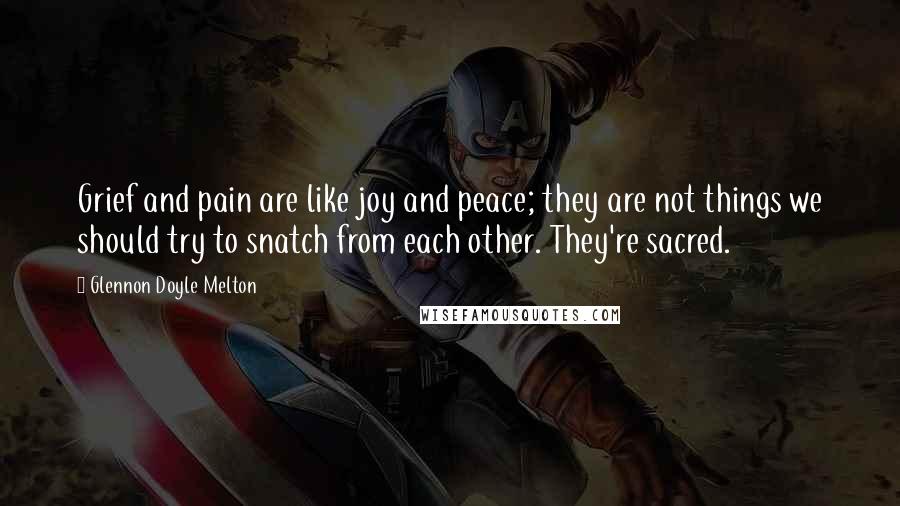 Glennon Doyle Melton Quotes: Grief and pain are like joy and peace; they are not things we should try to snatch from each other. They're sacred.