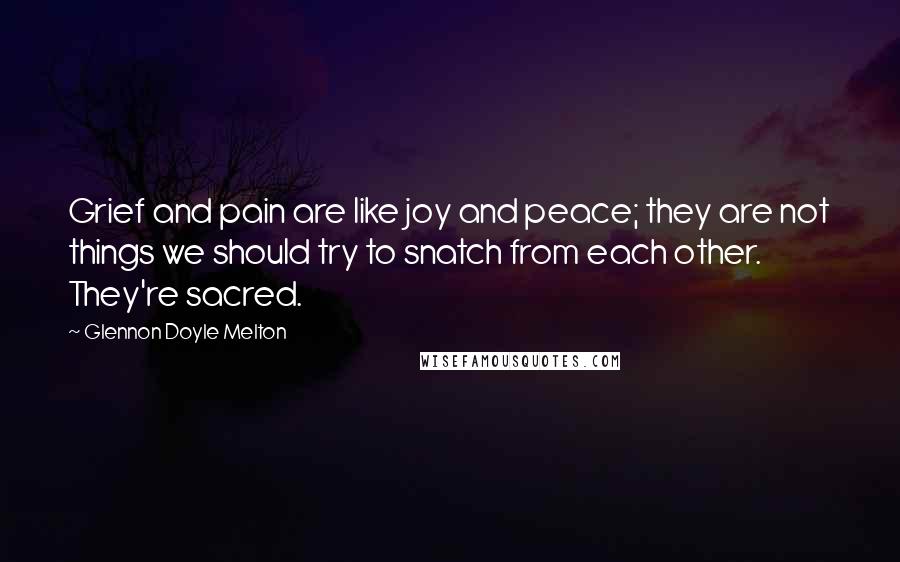 Glennon Doyle Melton Quotes: Grief and pain are like joy and peace; they are not things we should try to snatch from each other. They're sacred.