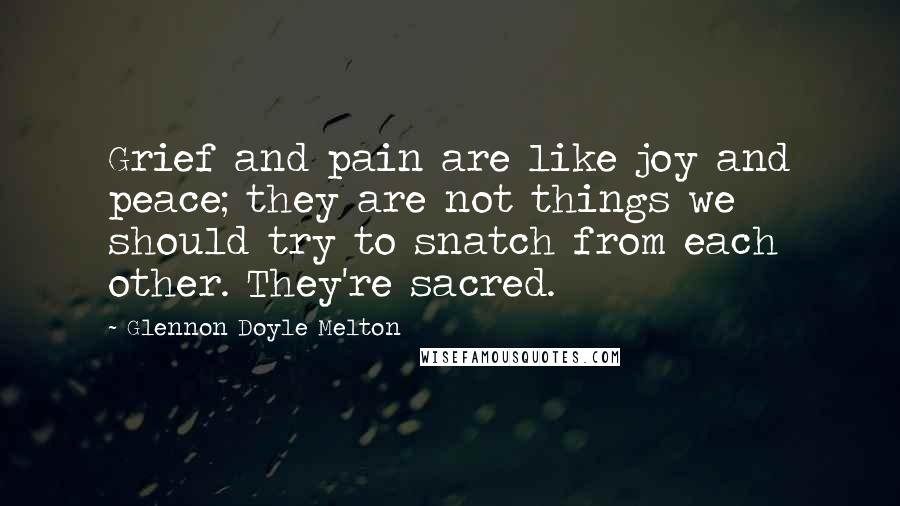 Glennon Doyle Melton Quotes: Grief and pain are like joy and peace; they are not things we should try to snatch from each other. They're sacred.