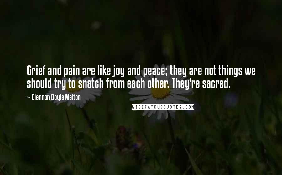 Glennon Doyle Melton Quotes: Grief and pain are like joy and peace; they are not things we should try to snatch from each other. They're sacred.