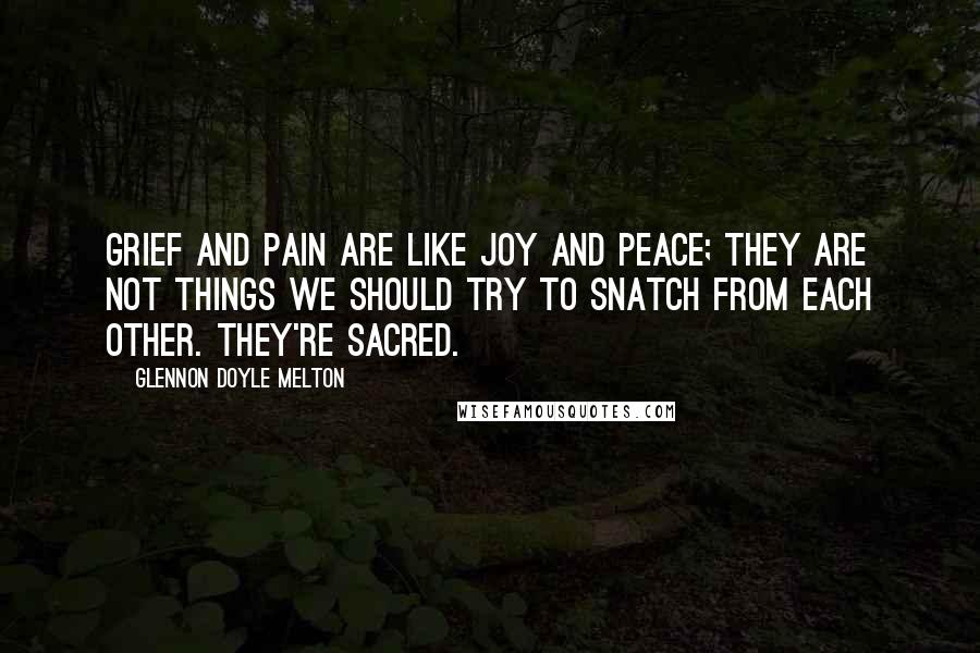 Glennon Doyle Melton Quotes: Grief and pain are like joy and peace; they are not things we should try to snatch from each other. They're sacred.