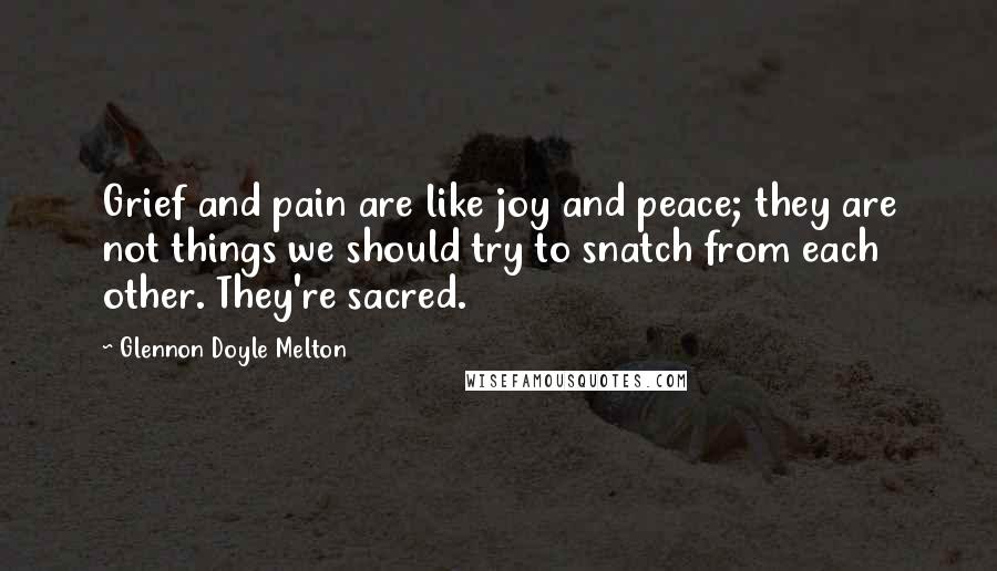 Glennon Doyle Melton Quotes: Grief and pain are like joy and peace; they are not things we should try to snatch from each other. They're sacred.