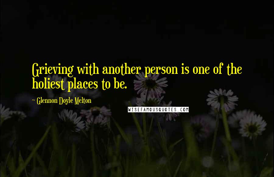 Glennon Doyle Melton Quotes: Grieving with another person is one of the holiest places to be.