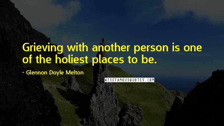 Glennon Doyle Melton Quotes: Grieving with another person is one of the holiest places to be.