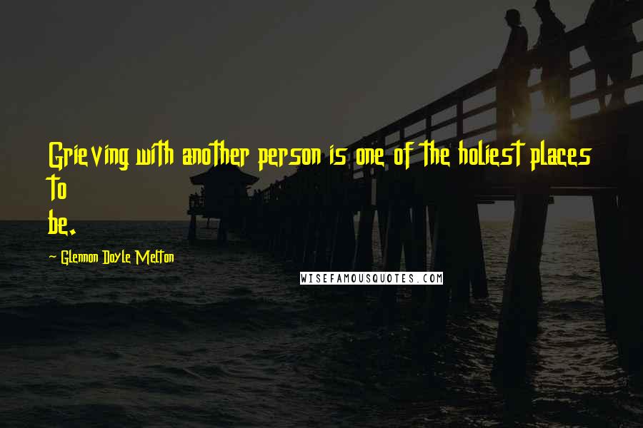 Glennon Doyle Melton Quotes: Grieving with another person is one of the holiest places to be.