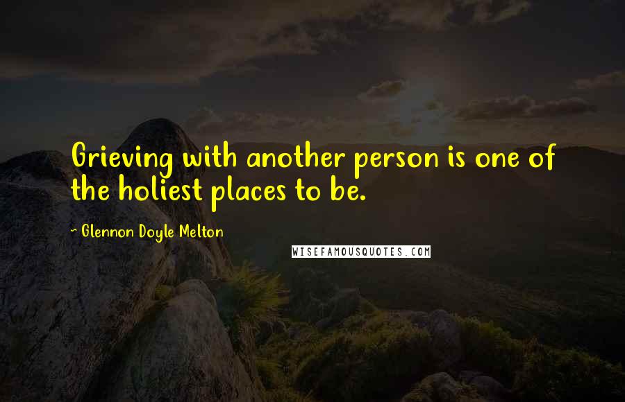 Glennon Doyle Melton Quotes: Grieving with another person is one of the holiest places to be.