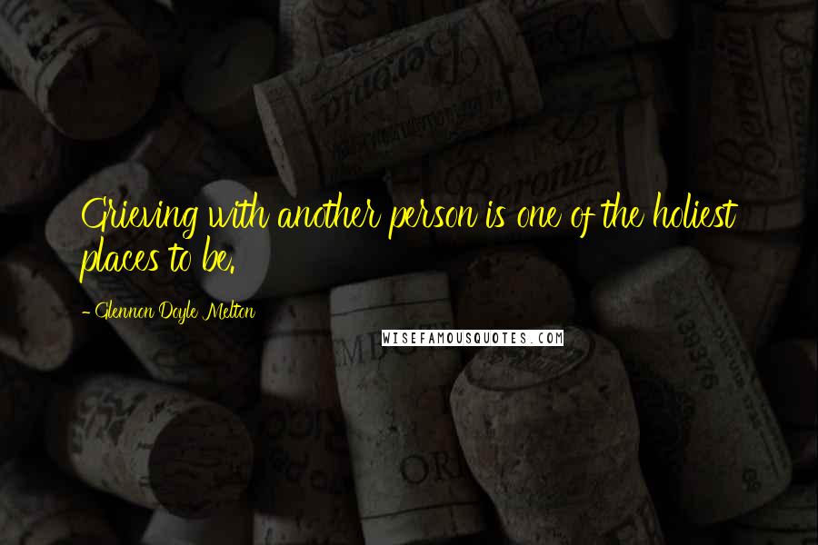 Glennon Doyle Melton Quotes: Grieving with another person is one of the holiest places to be.