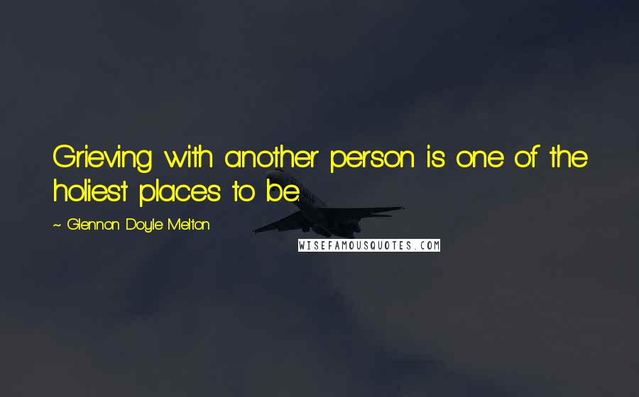 Glennon Doyle Melton Quotes: Grieving with another person is one of the holiest places to be.