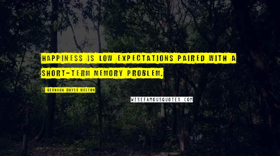 Glennon Doyle Melton Quotes: Happiness is low expectations paired with a short-term memory problem.