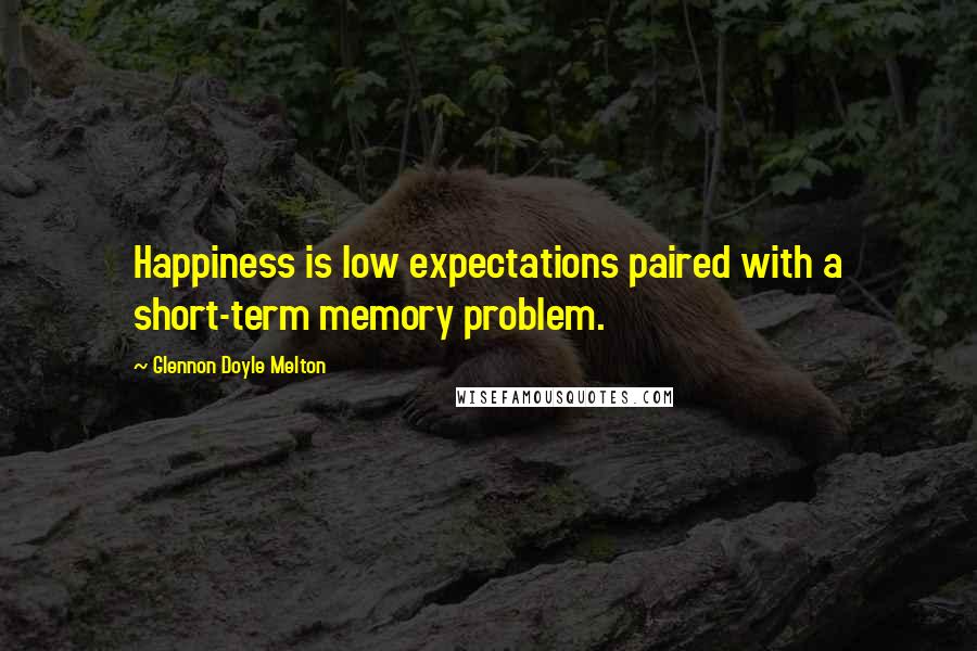 Glennon Doyle Melton Quotes: Happiness is low expectations paired with a short-term memory problem.