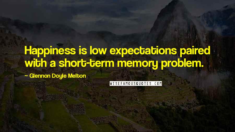 Glennon Doyle Melton Quotes: Happiness is low expectations paired with a short-term memory problem.