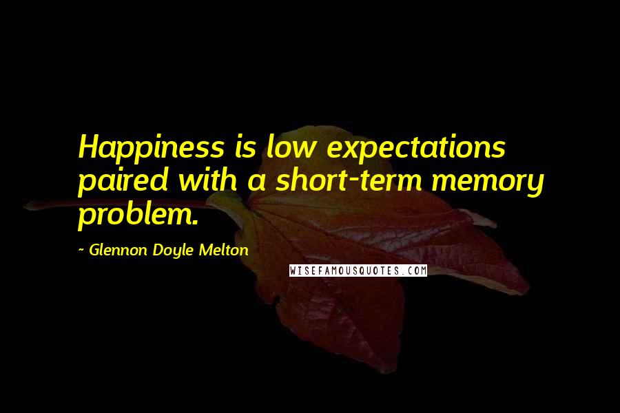 Glennon Doyle Melton Quotes: Happiness is low expectations paired with a short-term memory problem.