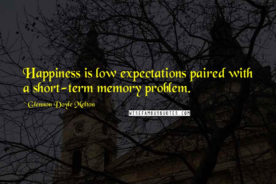 Glennon Doyle Melton Quotes: Happiness is low expectations paired with a short-term memory problem.