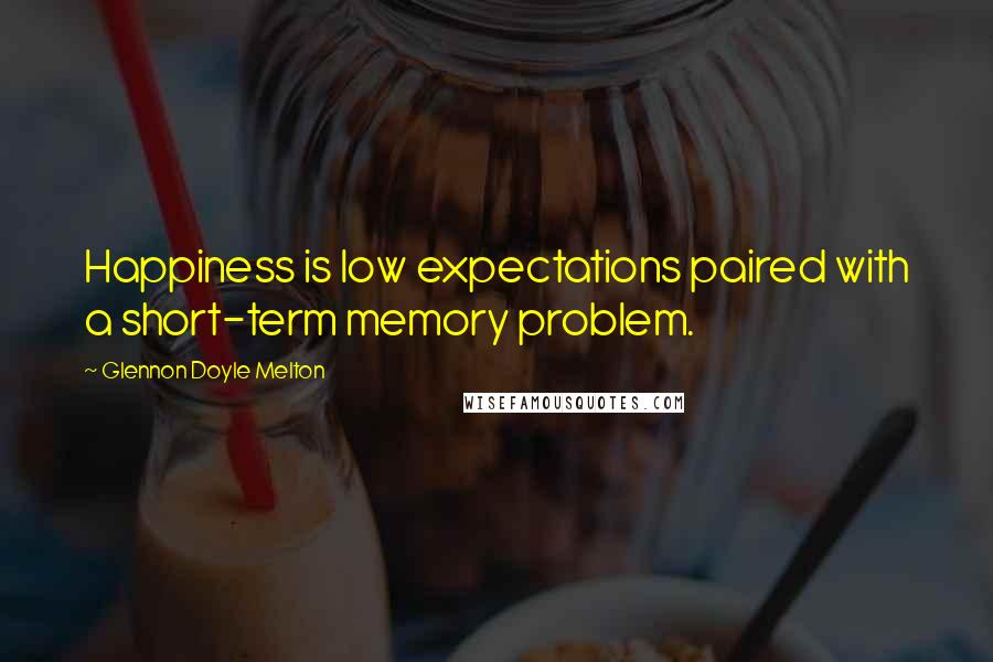 Glennon Doyle Melton Quotes: Happiness is low expectations paired with a short-term memory problem.