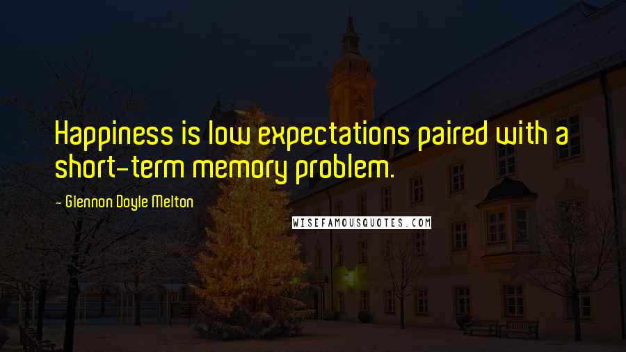 Glennon Doyle Melton Quotes: Happiness is low expectations paired with a short-term memory problem.