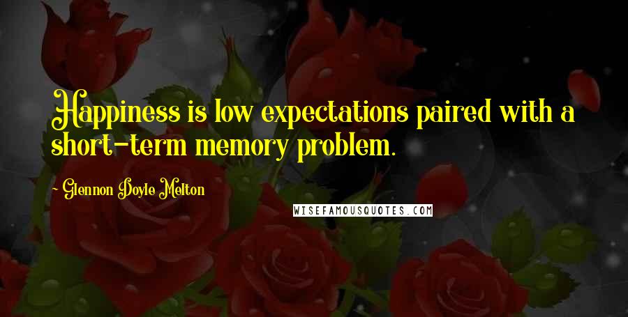 Glennon Doyle Melton Quotes: Happiness is low expectations paired with a short-term memory problem.