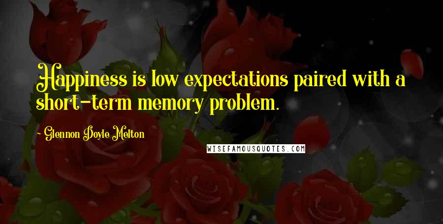 Glennon Doyle Melton Quotes: Happiness is low expectations paired with a short-term memory problem.