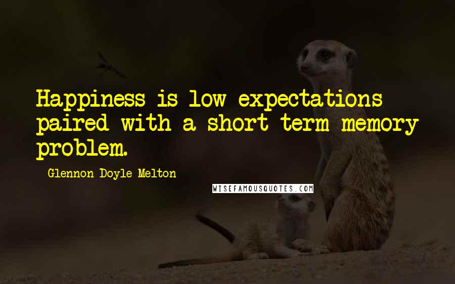 Glennon Doyle Melton Quotes: Happiness is low expectations paired with a short-term memory problem.