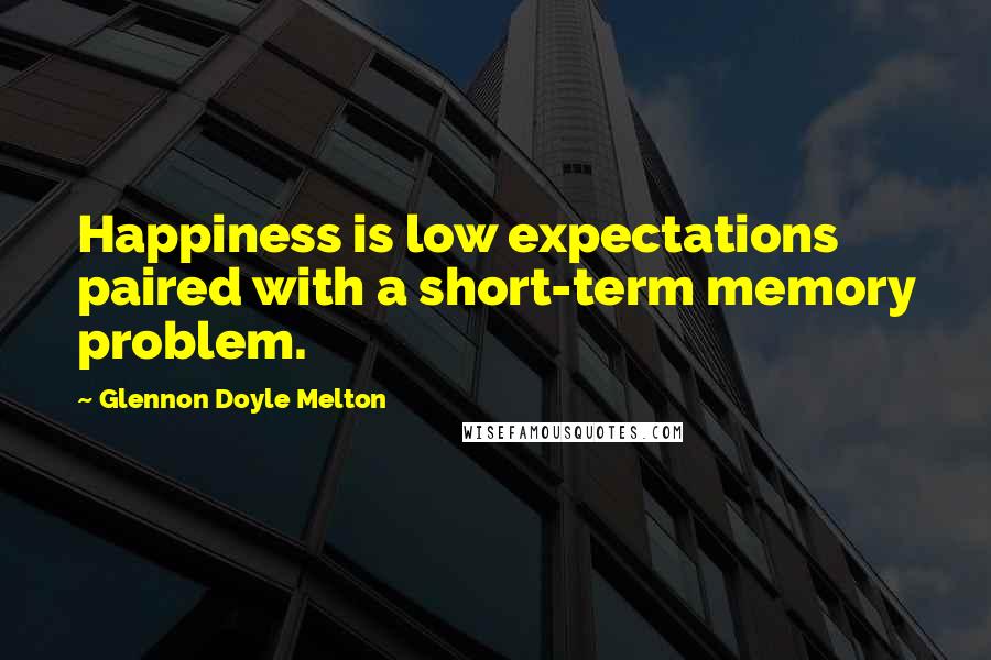 Glennon Doyle Melton Quotes: Happiness is low expectations paired with a short-term memory problem.