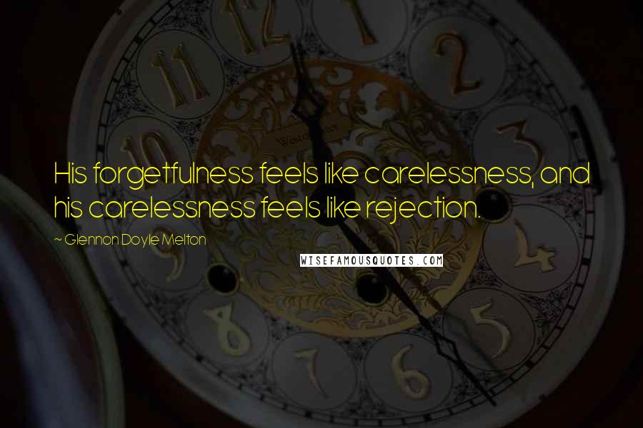 Glennon Doyle Melton Quotes: His forgetfulness feels like carelessness, and his carelessness feels like rejection.