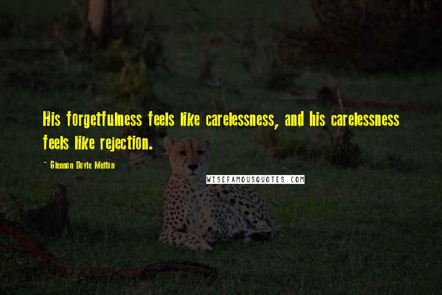 Glennon Doyle Melton Quotes: His forgetfulness feels like carelessness, and his carelessness feels like rejection.