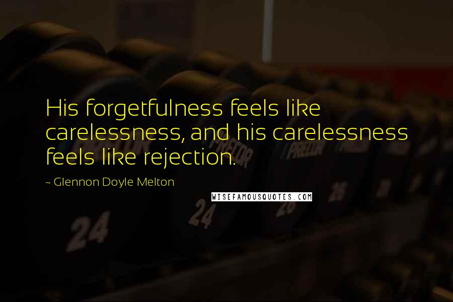 Glennon Doyle Melton Quotes: His forgetfulness feels like carelessness, and his carelessness feels like rejection.