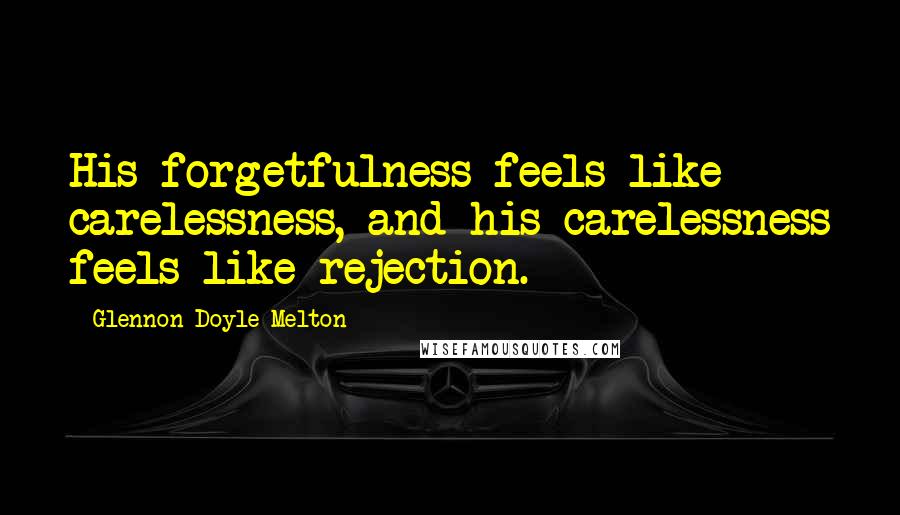 Glennon Doyle Melton Quotes: His forgetfulness feels like carelessness, and his carelessness feels like rejection.