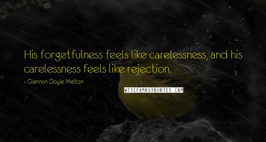 Glennon Doyle Melton Quotes: His forgetfulness feels like carelessness, and his carelessness feels like rejection.