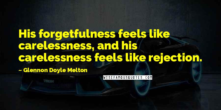 Glennon Doyle Melton Quotes: His forgetfulness feels like carelessness, and his carelessness feels like rejection.