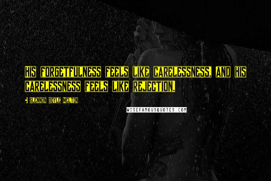 Glennon Doyle Melton Quotes: His forgetfulness feels like carelessness, and his carelessness feels like rejection.