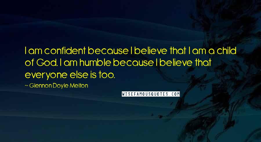 Glennon Doyle Melton Quotes: I am confident because I believe that I am a child of God. I am humble because I believe that everyone else is too.