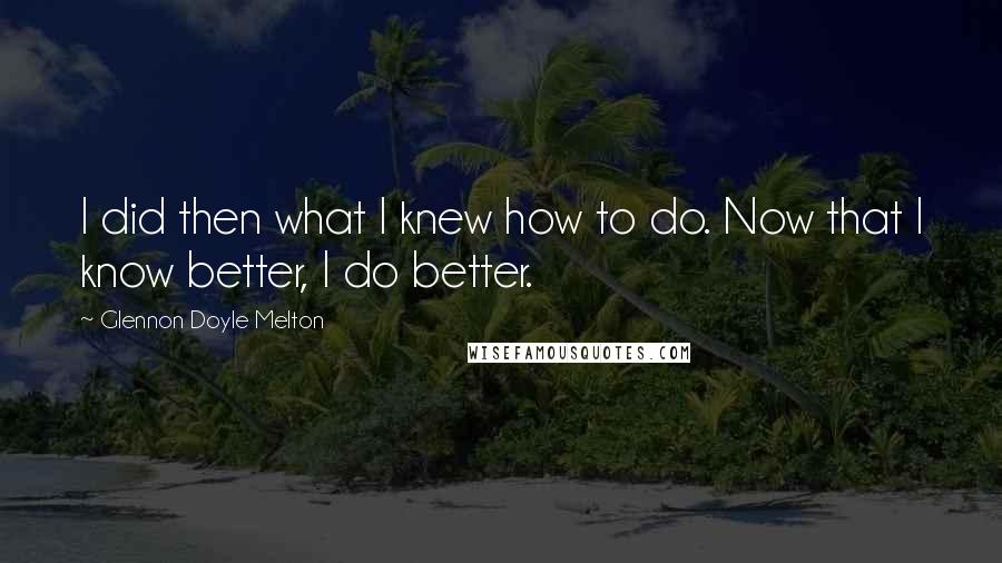 Glennon Doyle Melton Quotes: I did then what I knew how to do. Now that I know better, I do better.