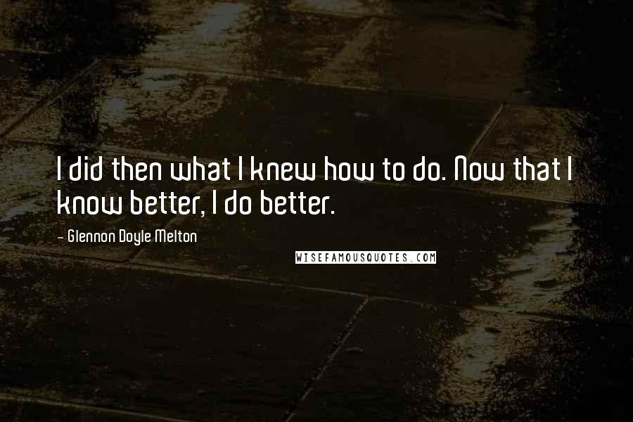 Glennon Doyle Melton Quotes: I did then what I knew how to do. Now that I know better, I do better.