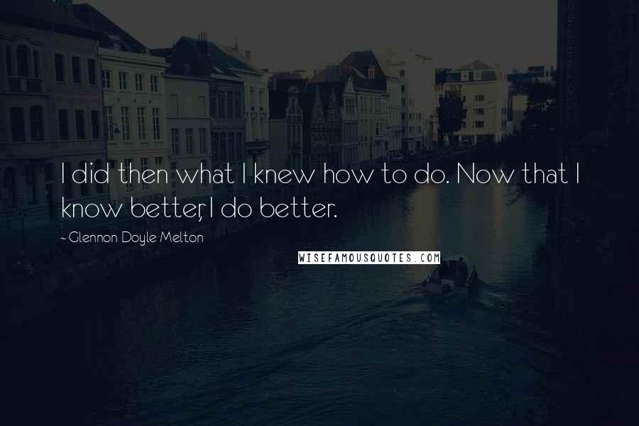 Glennon Doyle Melton Quotes: I did then what I knew how to do. Now that I know better, I do better.