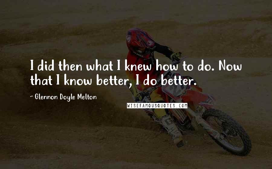 Glennon Doyle Melton Quotes: I did then what I knew how to do. Now that I know better, I do better.