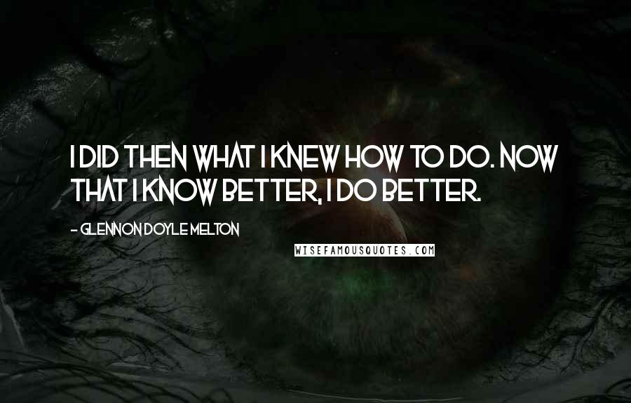 Glennon Doyle Melton Quotes: I did then what I knew how to do. Now that I know better, I do better.