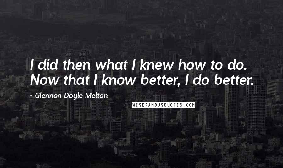 Glennon Doyle Melton Quotes: I did then what I knew how to do. Now that I know better, I do better.