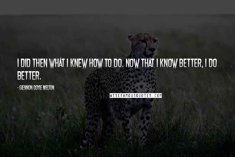 Glennon Doyle Melton Quotes: I did then what I knew how to do. Now that I know better, I do better.