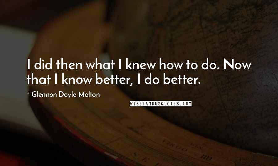 Glennon Doyle Melton Quotes: I did then what I knew how to do. Now that I know better, I do better.