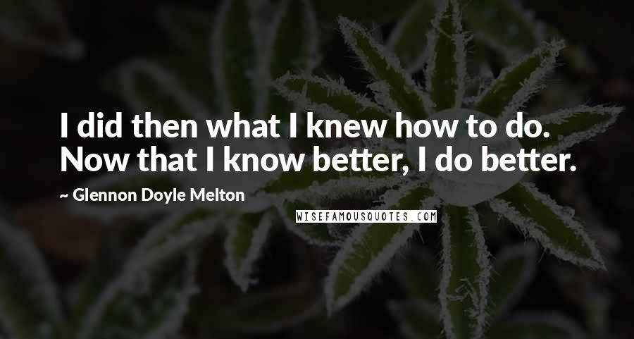 Glennon Doyle Melton Quotes: I did then what I knew how to do. Now that I know better, I do better.