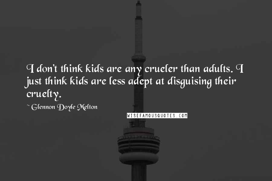 Glennon Doyle Melton Quotes: I don't think kids are any crueler than adults. I just think kids are less adept at disguising their cruelty.