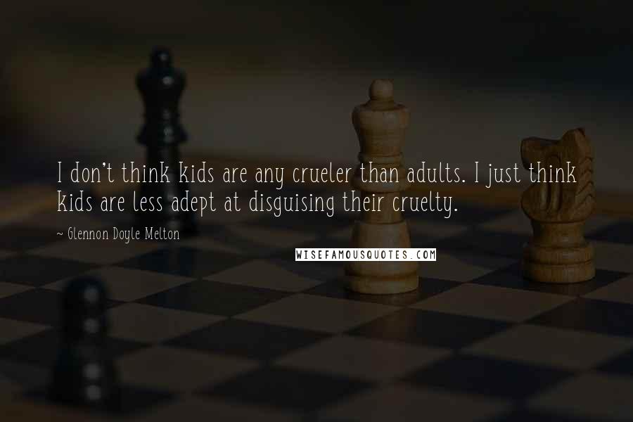 Glennon Doyle Melton Quotes: I don't think kids are any crueler than adults. I just think kids are less adept at disguising their cruelty.