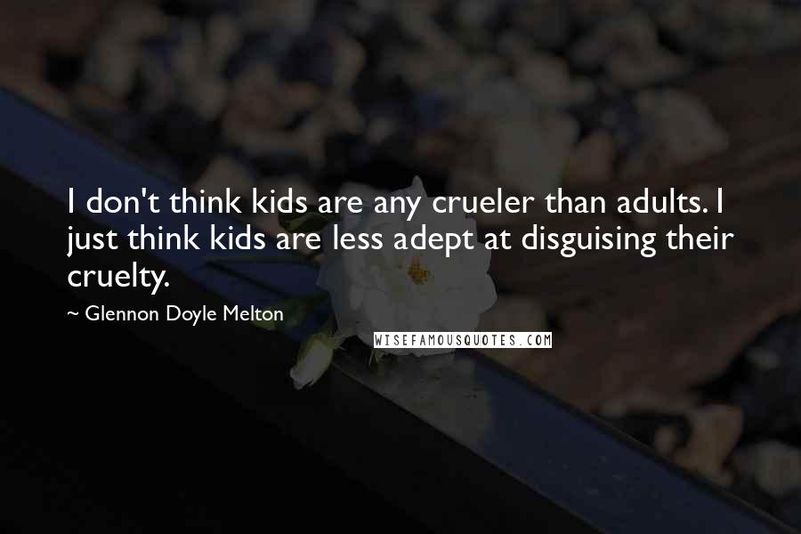 Glennon Doyle Melton Quotes: I don't think kids are any crueler than adults. I just think kids are less adept at disguising their cruelty.