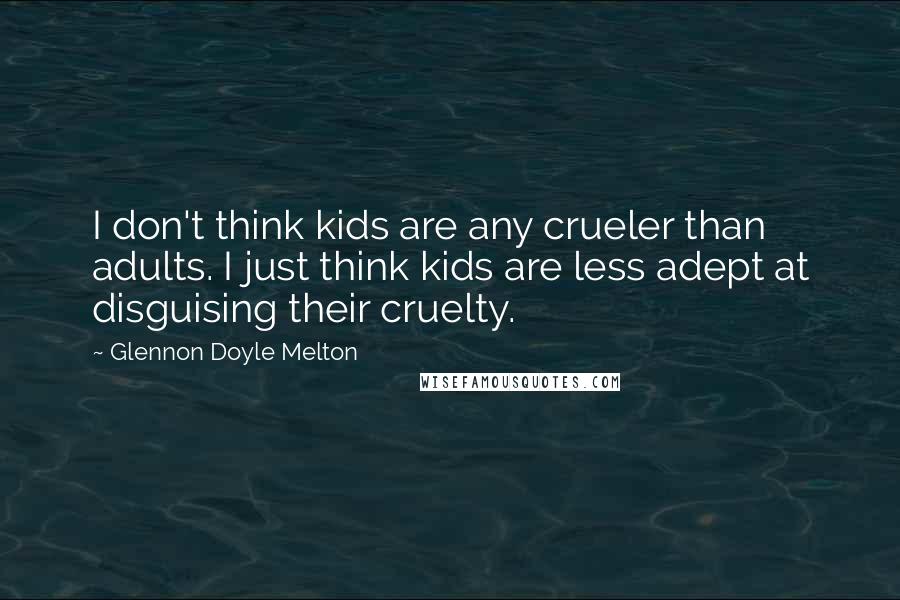 Glennon Doyle Melton Quotes: I don't think kids are any crueler than adults. I just think kids are less adept at disguising their cruelty.