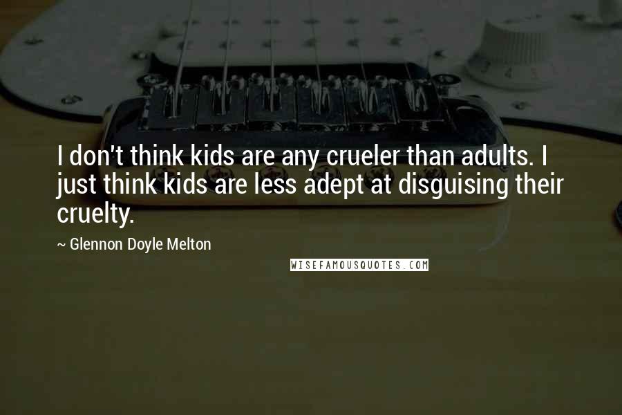 Glennon Doyle Melton Quotes: I don't think kids are any crueler than adults. I just think kids are less adept at disguising their cruelty.