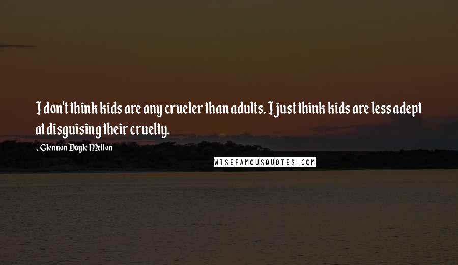 Glennon Doyle Melton Quotes: I don't think kids are any crueler than adults. I just think kids are less adept at disguising their cruelty.