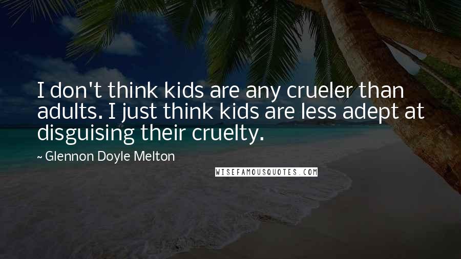 Glennon Doyle Melton Quotes: I don't think kids are any crueler than adults. I just think kids are less adept at disguising their cruelty.