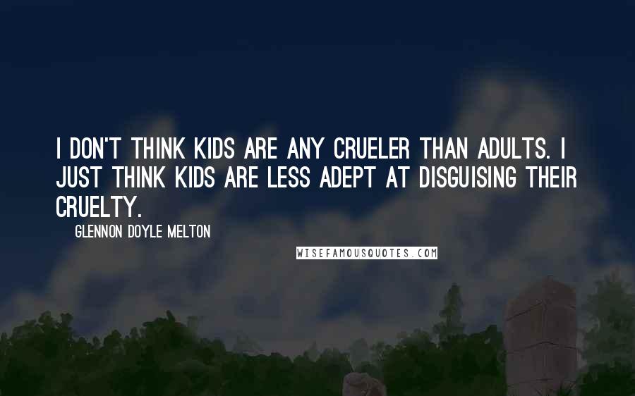 Glennon Doyle Melton Quotes: I don't think kids are any crueler than adults. I just think kids are less adept at disguising their cruelty.