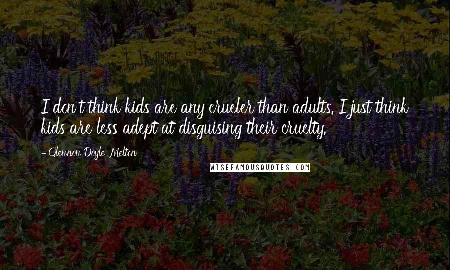 Glennon Doyle Melton Quotes: I don't think kids are any crueler than adults. I just think kids are less adept at disguising their cruelty.