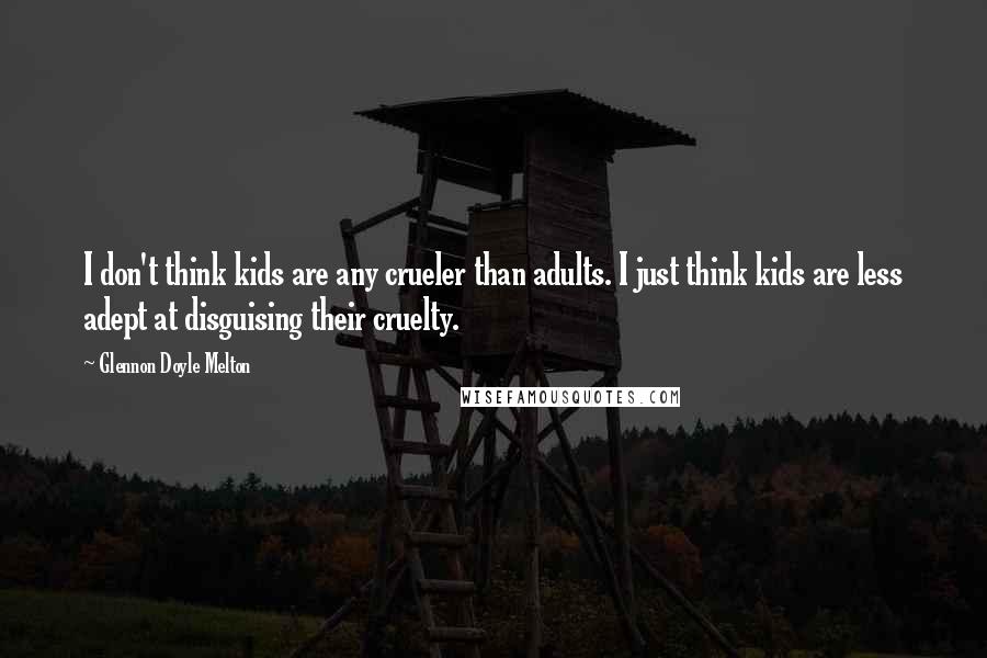 Glennon Doyle Melton Quotes: I don't think kids are any crueler than adults. I just think kids are less adept at disguising their cruelty.